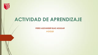ACTIVIDAD DE APRENDIZAJE
PIERO ALEXANDER BLAS AGUILAR
II CICLO
 