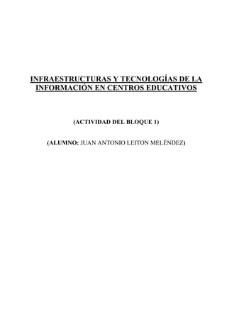 INFRAESTRUCTURAS Y TECNOLOGÍAS DE LA
INFORMACIÓN EN CENTROS EDUCATIVOS
(ACTIVIDAD DEL BLOQUE 1)
(ALUMNO: JUAN ANTONIO LEITON MELÉNDEZ)
 