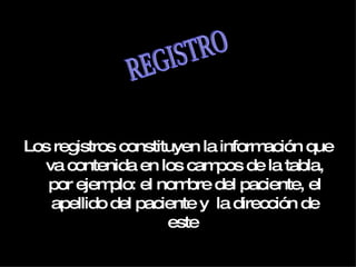 Los registros constituyen la información que va contenida en los campos de la tabla, por ejemplo: el nombre del paciente, el apellido del paciente y  la dirección de este   REGISTRO 