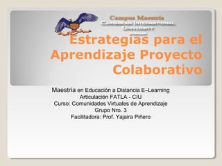 Estrategias para el
Aprendizaje Proyecto
Colaborativo
Maestría en Educación a Distancia E–Learning
Articulación FATLA - CIU
Curso: Comunidades Virtuales de Aprendizaje
Grupo Nro. 3
Facilitadora: Prof. Yajaira Piñero

 