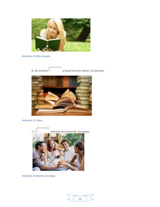 46
Ilustración 16. Chica leyendo
6. My brother a book from my father. (to borrow)
Ilustración 17. Libros
7. I meeting your parents. (to enjoy)
Ilustración 18. Reunión de amigos
 