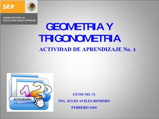 GEOMETRIA Y TRIGONOMETRIA ACTIVIDAD DE APRENDIZAJE No. 4 CETIS NO. 75 ING. JULIO AVILES ROMERO FEBRERO 2009 