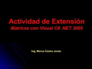 Actividad de Extensión Matrices con Visual C# .NET 2005 Ing. Marco Castro Javier 