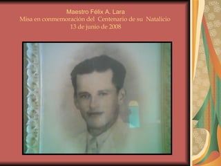Maestro Félix A. Lara Misa en conmemoración del  Centenario de su  Natalicio  13 de junio de 2008 