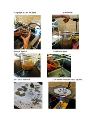 7-Agregar 500ml de agua 8-Revolver
9-Dejar reposar 10-Tirar el agua
11-Tomar muestra 12-Calentar muestra hasta secarla
 