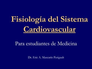 Fisiología del Sistema  Cardiovascular Para estudiantes de Medicina Dr. Eric A. Mascarín Perigault 