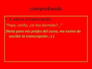 comprobando 3- esta es la transcripción: “ Pepa, cariño, ¿te has dormido?...” (Nota para mis profes del curso, me eximo de escribir la transcripción ;-) ) 