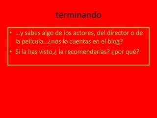 terminando … y sabes algo de los actores, del director o de la película…¿nos lo cuentas en el blog? Si la has visto,¿ la recomendarías? ¿por qué? 