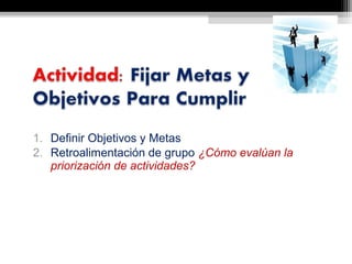 1. Definir Objetivos y Metas
2. Retroalimentación de grupo ¿Cómo evalúan la
   priorización de actividades?
 