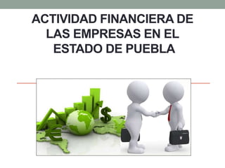 ACTIVIDAD FINANCIERA DE
LAS EMPRESAS EN EL
ESTADO DE PUEBLA
 