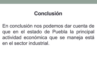 Conclusión
En conclusión nos podemos dar cuenta de
que en el estado de Puebla la principal
actividad económica que se maneja está
en el sector industrial.
 