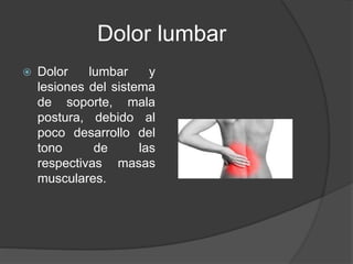 Dolor lumbar
 Dolor lumbar y
lesiones del sistema
de soporte, mala
postura, debido al
poco desarrollo del
tono de las
respectivas masas
musculares.
 