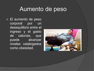 Aumento de peso
 El aumento de peso
corporal por un
desequilibrio entre el
ingreso y el gasto
de calorías, que
puede alcanzar
niveles catalogados
como obesidad.
 
