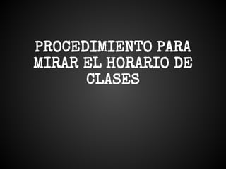 PROCEDIMIENTO PARA
MIRAR EL HORARIO DE
CLASES
 