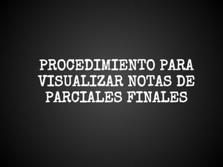 PROCEDIMIENTO PARA
VISUALIZAR NOTAS DE
PARCIALES FINALES
 