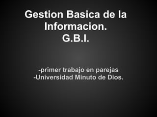 Gestion Basica de la
Informacion.
G.B.I.
-primer trabajo en parejas
-Universidad Minuto de Dios.
 