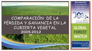 2005-2012
COMPARACIÓN DE LA
PÉRDIDA Y GANANCIA EN LA
CUBIERTA VEGETAL
 