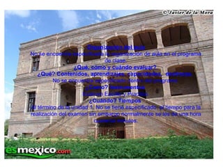 Organización del aula No se encuentra especificada la organización de aula en el programa de clase. ¿Qué, cómo y cuándo evaluar?  ¿Qué? Contenidos, aprendizajes, capacidades,  destrezas.  No se encuentra especificado dentro del programa  ¿Como?  Instrumentos  Examen  Escrito  y  Practico   ¿ Cuándo ?  Tiempos   Al término de la unidad 1. No se tiene especificado  el tiempo para la realización del examen sin embargo normalmente se les da una hora cuarenta minutos. 