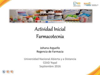Actividad Inicial
Farmacotecnia
Johana Arguello
Regencia de Farmacia
Universidad Nacional Abierta y a Distancia
CEAD Yopal
Septiembre 2016
 
