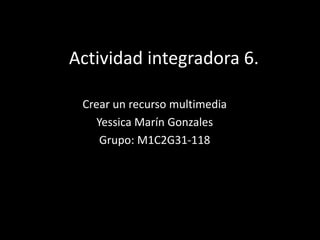 Actividad integradora 6.
Crear un recurso multimedia
Yessica Marín Gonzales
Grupo: M1C2G31-118
 