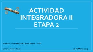 ACTIVIDAD
INTEGRADORA II
ETAPA 2
Nombre: Litzy MaylethTorres Rocha. 2º”B”
Linares Nuevo León 15 de Marzo 20171
 