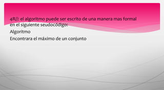 4R//: el algoritmo puede ser escrito de una manera mas formal
en el siguiente seudocódigo:
Algoritmo
Encontrara el máximo de un conjunto
 