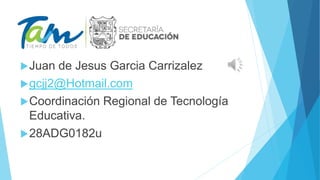 Juan de Jesus Garcia Carrizalez
gcjj2@Hotmail.com
Coordinación Regional de Tecnología
Educativa.
28ADG0182u
 