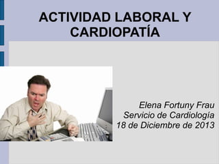 ACTIVIDAD LABORAL Y
CARDIOPATÍA
Elena Fortuny Frau
Servicio de Cardiología
18 de Diciembre de 2013
 