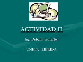 ACTIVIDAD II Ing. Duberlis González UNEFA - MÉRIDA 