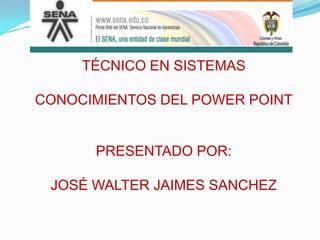 TÉCNICO EN SISTEMAS

CONOCIMIENTOS DEL POWER POINT


      PRESENTADO POR:

 JOSÉ WALTER JAIMES SANCHEZ
 