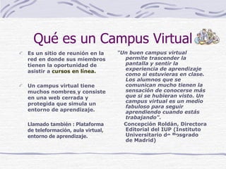 Qué es un Campus Virtual <ul><li>Es un sitio de reunión en la red en donde sus miembros tienen la oportunidad de asistir a...