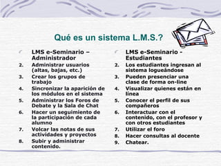 Qu é es un sistema L.M.S.?   <ul><li>LMS e-Seminario – Administrador </li></ul><ul><li>Administrar usuarios (altas, bajas,...
