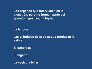 Los órganos que intervienen en la digestión, pero no forman parte del aparato digestivo, incluyen:  La lengua  Las glándulas de la boca que producen la saliva  El páncreas  El hígado  La vesícula biliar 