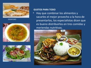 GUSTOS PARA TODO  Hay que combinar los alimentos y sacarles el mejor provecho a la hora de presentarlos, los especialistas dicen que es bueno distribuirlos en tres comidas y meriendas nutritivas.  DESAYUNO COMIDA CENA 