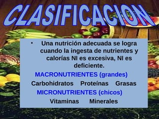 Una nutrición adecuada se logra cuando la ingesta de nutrientes y calorías NI es excesiva, NI es deficiente. MACRONUTRIENTES (grandes)    Carbohidratos  Proteínas  Grasas MICRONUTRIENTES (chicos)        Vitaminas  Minerales CLASIFICACION 