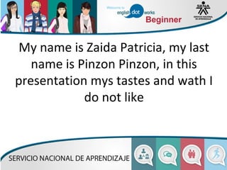 My name is Zaida Patricia, my last
name is Pinzon Pinzon, in this
presentation mys tastes and wath I
do not like
 