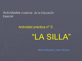 Actividades  creativas  de la Educación Especial. María Micaela López Muñoz “ LA SILLA” Actividad práctica nº 3: 
