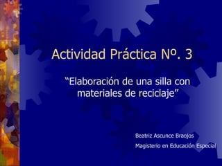 Actividad Práctica Nº. 3 “ Elaboración de una silla con materiales de reciclaje” Beatriz Ascunce Braojos Magisterio en Educación Especial 