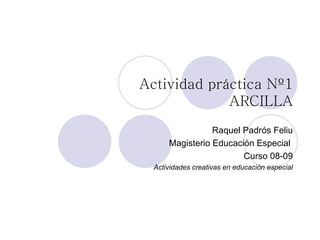 Actividad práctica Nº1 ARCILLA Raquel Padrós Feliu   Magisterio Educación Especial  Curso 08-09 Actividades creativas en educación especial 