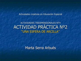 Actividades creativas en Educación Especial   ACTIVIDADES TRIDIMENSIONALES NT4 ACTIVIDAD  PRÁCTICA Nº2 “UNA ESFERA DE  ARCILLA ” Marta Serra Arbués 