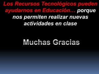 Los Recursos Tecnológicos pueden
 ayudarnos en Educación… porque
   nos permiten realizar nuevas
       actividades en clase
 