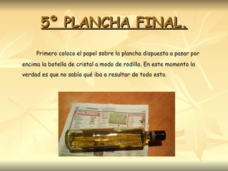 5º PLANCHA FINAL. Primero coloco el papel sobre la plancha dispuesta a pasar por encima la botella de cristal a modo de rodillo. En este momento la verdad es que no sabía qué iba a resultar de todo esto. 