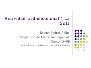 Actividad tridimensional : La Silla Raquel Padrós Feliu  Magisterio de Educación Especial  Curso 08-09 Actividades creativas en educación especial. 