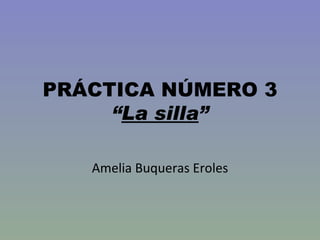 PRÁCTICA NÚMERO 3 “ La silla ” Amelia Buqueras Eroles 