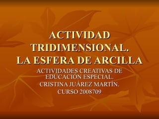 ACTIVIDAD TRIDIMENSIONAL. LA ESFERA DE ARCILLA ACTIVIDADES CREATIVAS DE EDUCACIÓN ESPECIAL. CRISTINA JUÁREZ MARTÍN. CURSO 2008709 