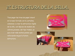 2º ESTRUCTURA DE LA SILLA. Tras pegar las tiras de papel charol en la base forrada con la cartulina, comienzo a crear la estructura rígida de la silla, con lápices de madera de colores gruesos, del tipo triplus, ya que al ser más anchos pienso que reforzarán mejos la futura estructura. 