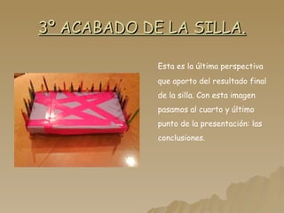 3º ACABADO DE LA SILLA. Esta es la última perspectiva que aporto del resultado final de la silla. Con esta imagen pasamos al cuarto y último punto de la presentación: las conclusiones. 