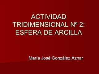 ACTIVIDADACTIVIDAD
TRIDIMENSIONAL Nº 2:TRIDIMENSIONAL Nº 2:
ESFERA DE ARCILLAESFERA DE ARCILLA
María José González AznarMaría José González Aznar
 