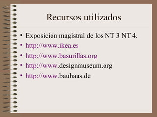 Recursos utilizados Exposición magistral de los NT 3 NT 4. http://www.ikea.es http://www.basurillas.org http:// www . designmuseum.org http:// www . bauhaus.de 