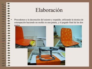 Elaboración Procedemos a la decoración del asiento y respaldo, utilizando la técnica de estampación haciendo un molde en una patata, y el pegado final de las dos partes 